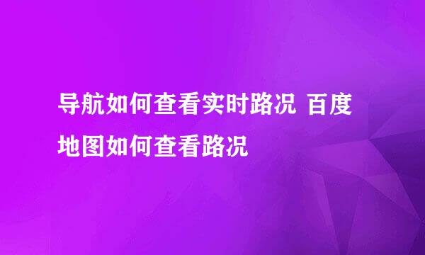 导航如何查看实时路况 百度地图如何查看路况