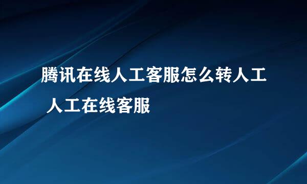 腾讯在线人工客服怎么转人工 人工在线客服