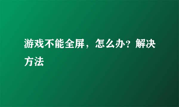 游戏不能全屏，怎么办？解决方法