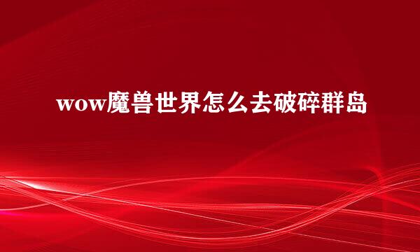 wow魔兽世界怎么去破碎群岛