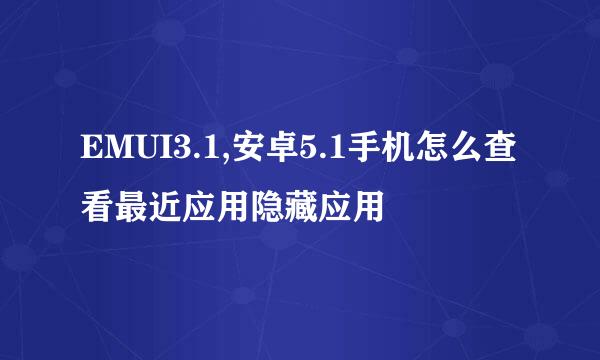 EMUI3.1,安卓5.1手机怎么查看最近应用隐藏应用