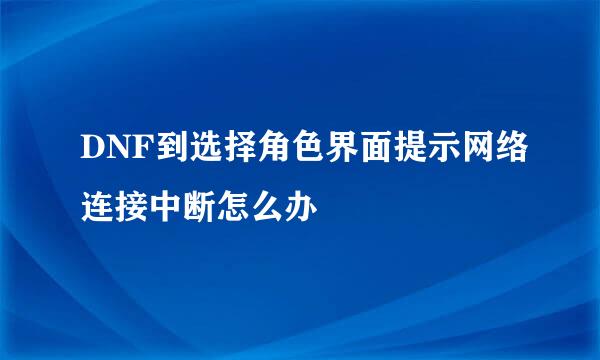 DNF到选择角色界面提示网络连接中断怎么办
