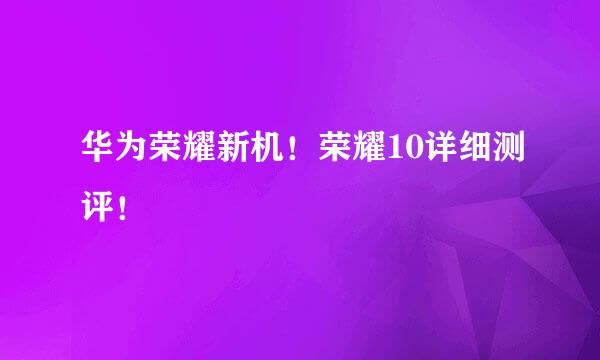 华为荣耀新机！荣耀10详细测评！