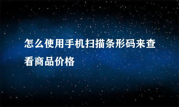 怎么使用手机扫描条形码来查看商品价格