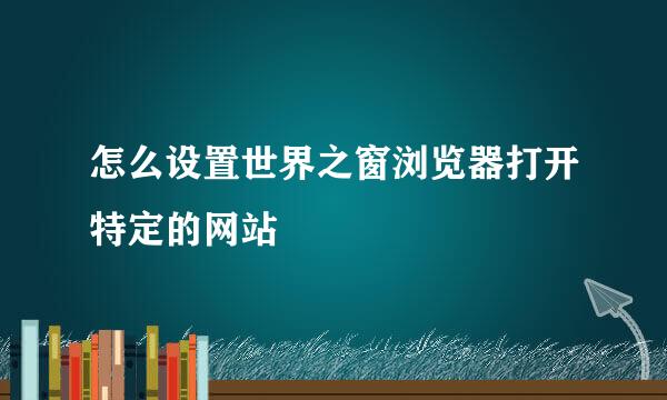 怎么设置世界之窗浏览器打开特定的网站