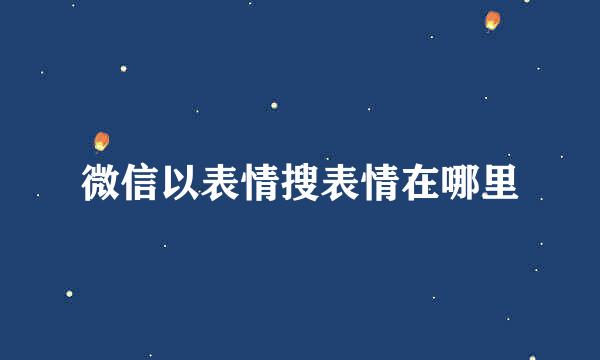 微信以表情搜表情在哪里