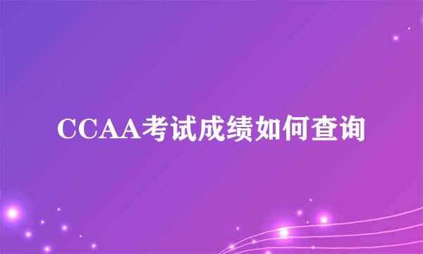 CCAA考试成绩如何查询