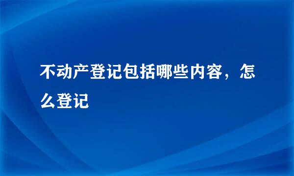 不动产登记包括哪些内容，怎么登记