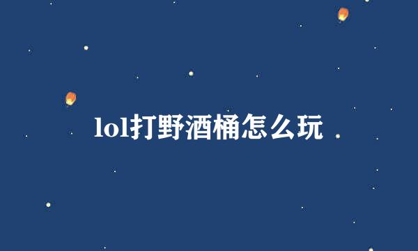 lol打野酒桶怎么玩