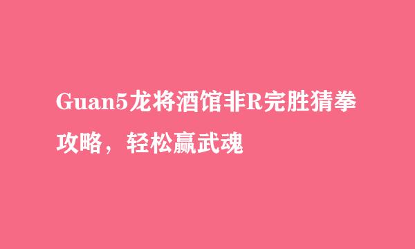 Guan5龙将酒馆非R完胜猜拳攻略，轻松赢武魂