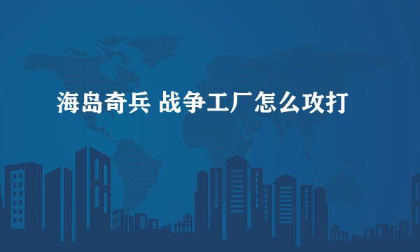 海岛奇兵 战争工厂怎么攻打