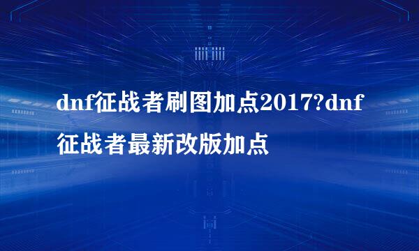 dnf征战者刷图加点2017?dnf征战者最新改版加点
