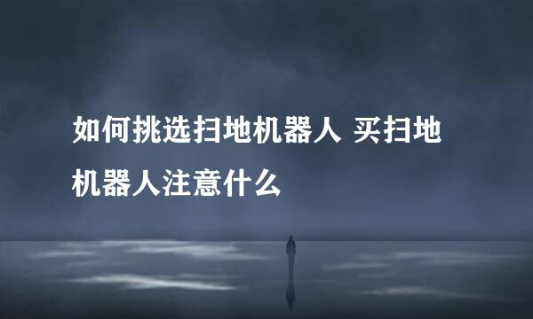 如何挑选扫地机器人 买扫地机器人注意什么