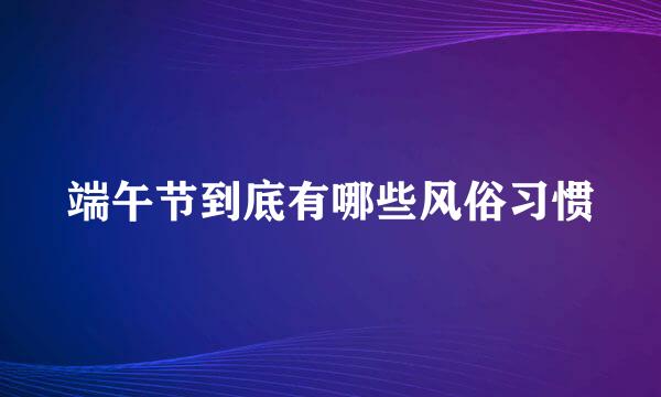 端午节到底有哪些风俗习惯