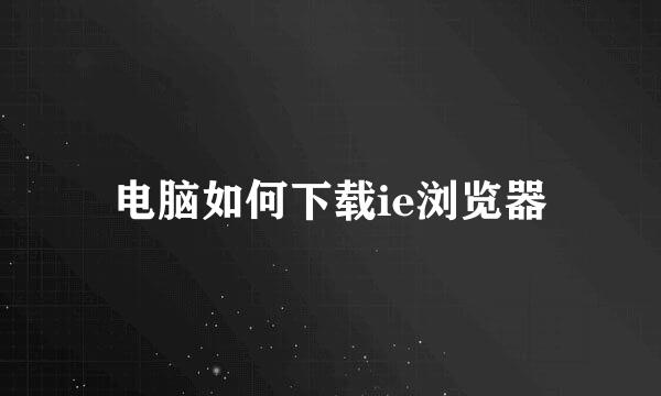 电脑如何下载ie浏览器
