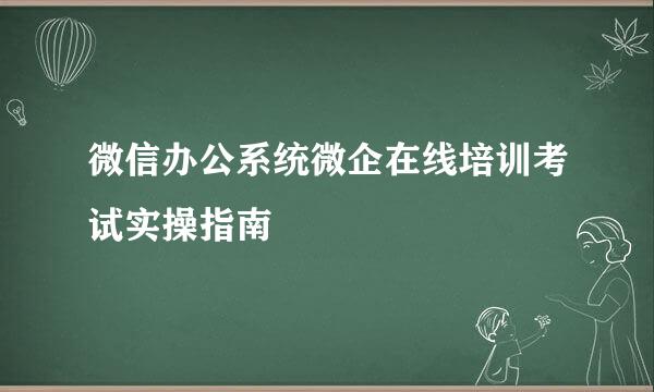 微信办公系统微企在线培训考试实操指南
