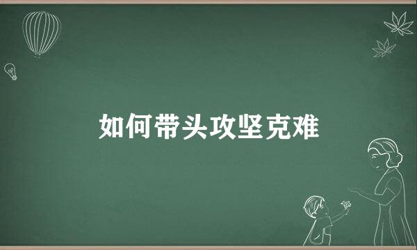 如何带头攻坚克难