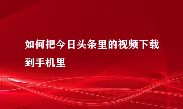 如何把今日头条里的视频下载到手机里