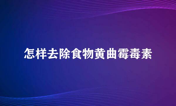 怎样去除食物黄曲霉毒素