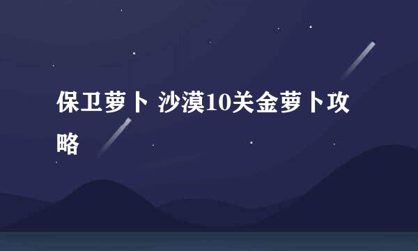 保卫萝卜 沙漠10关金萝卜攻略