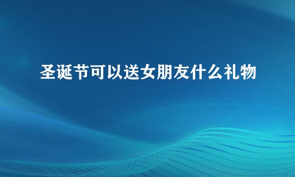 圣诞节可以送女朋友什么礼物