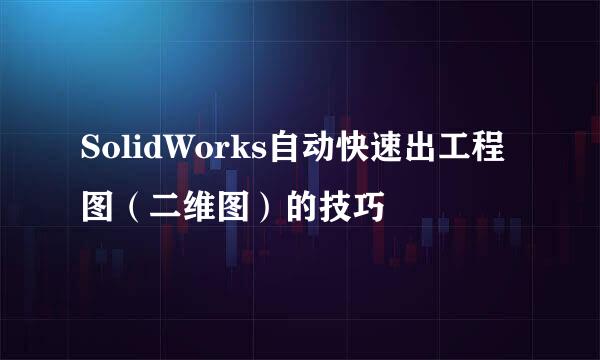 SolidWorks自动快速出工程图（二维图）的技巧