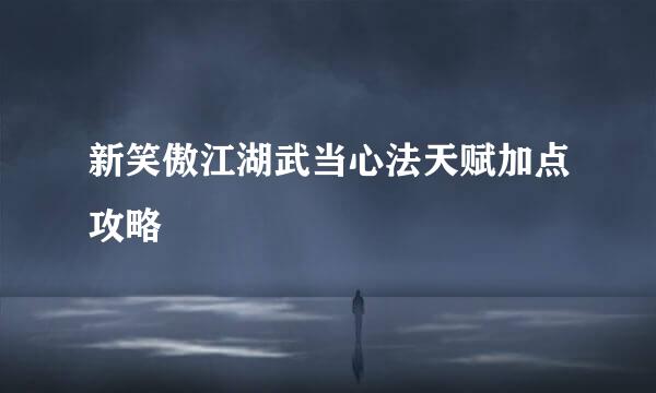 新笑傲江湖武当心法天赋加点攻略