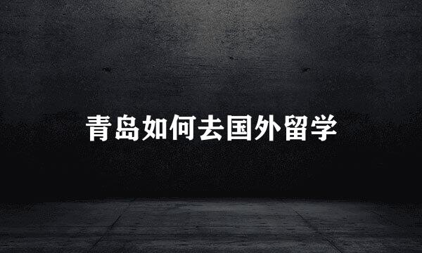 青岛如何去国外留学