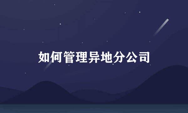 如何管理异地分公司