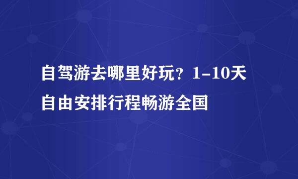 自驾游去哪里好玩？1-10天自由安排行程畅游全国