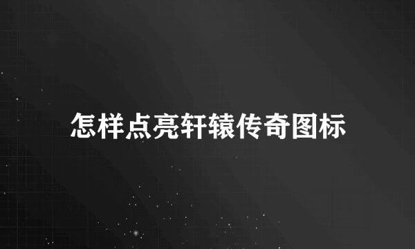 怎样点亮轩辕传奇图标