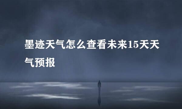 墨迹天气怎么查看未来15天天气预报