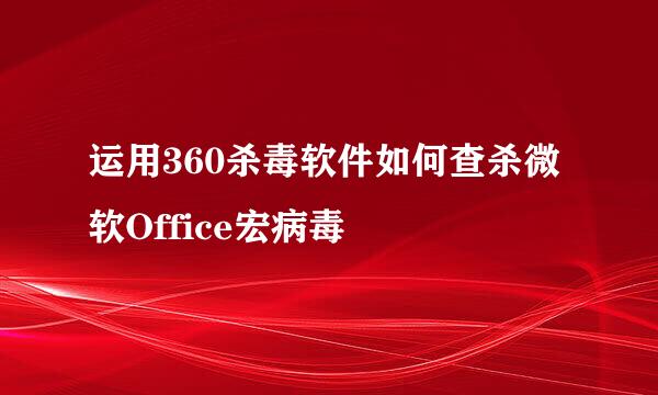 运用360杀毒软件如何查杀微软Office宏病毒