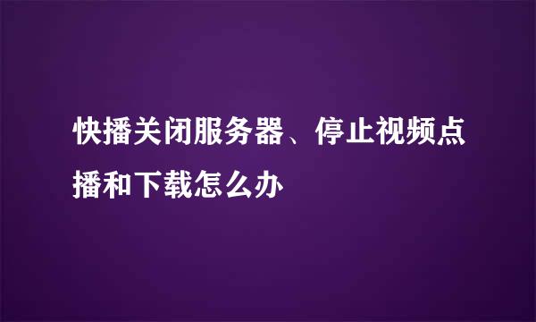 快播关闭服务器、停止视频点播和下载怎么办