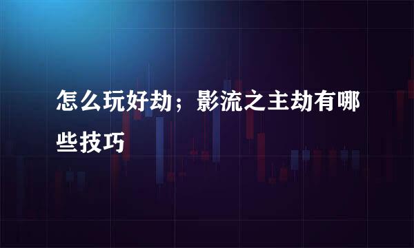 怎么玩好劫；影流之主劫有哪些技巧
