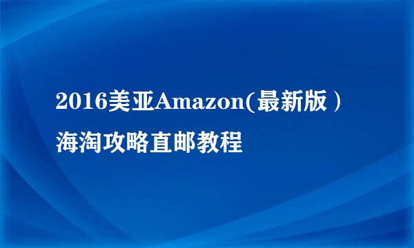 2016美亚Amazon(最新版)海淘攻略直邮教程