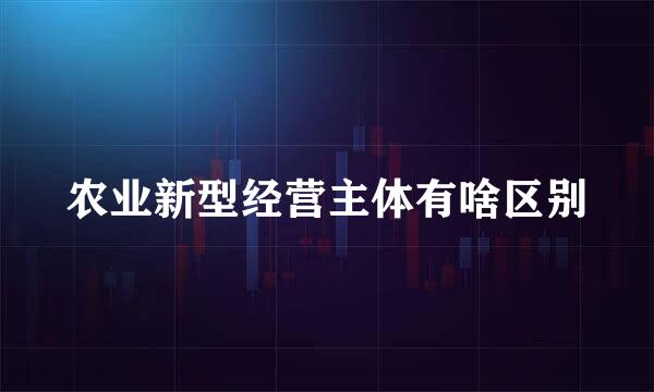 农业新型经营主体有啥区别