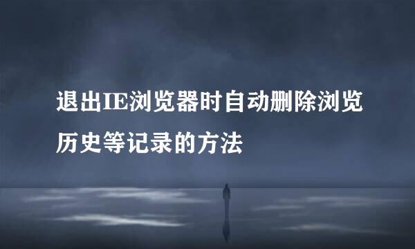 退出IE浏览器时自动删除浏览历史等记录的方法
