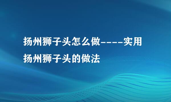 扬州狮子头怎么做----实用扬州狮子头的做法