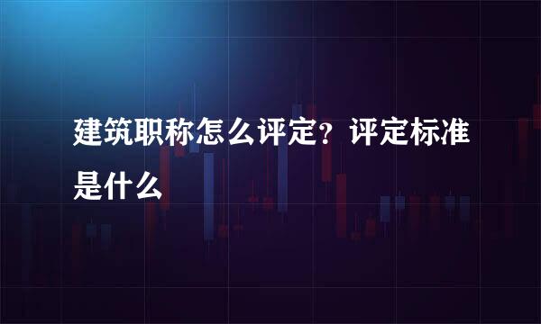 建筑职称怎么评定？评定标准是什么