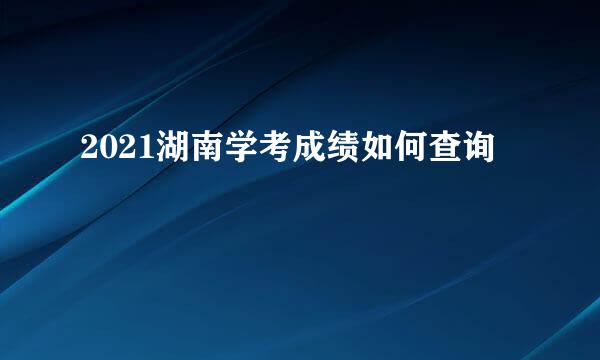 2021湖南学考成绩如何查询