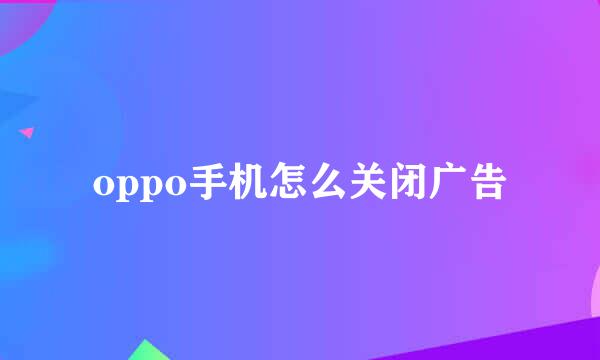 oppo手机怎么关闭广告