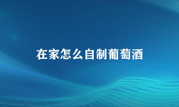 在家怎么自制葡萄酒