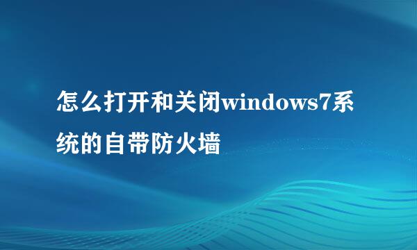 怎么打开和关闭windows7系统的自带防火墙