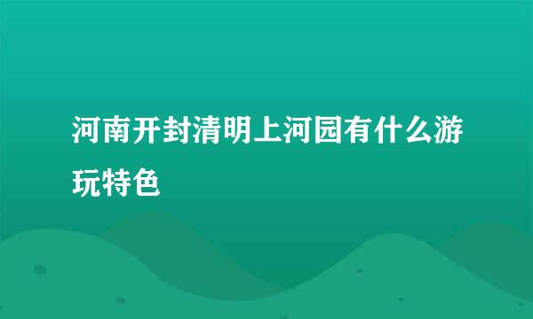 河南开封清明上河园有什么游玩特色