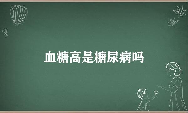 血糖高是糖尿病吗