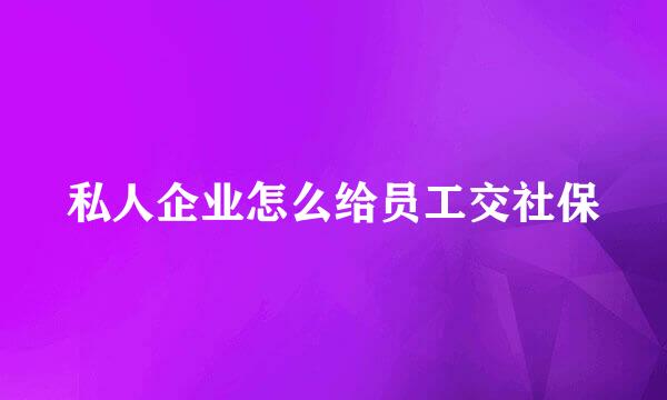 私人企业怎么给员工交社保