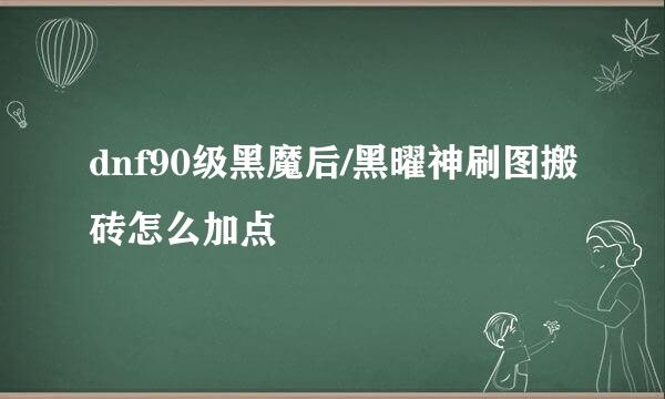 dnf90级黑魔后/黑曜神刷图搬砖怎么加点