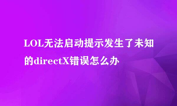 LOL无法启动提示发生了未知的directX错误怎么办