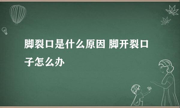脚裂口是什么原因 脚开裂口子怎么办